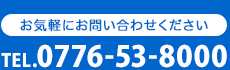 お気軽にお問い合わせください TEL.0776-53-8000