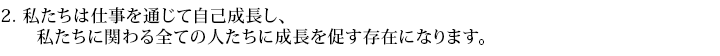 2. 私たちは仕事を通じて自己成長し、私たちに関わる全ての人たちに成長を促す存在になります。